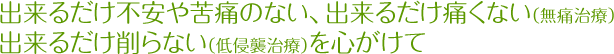 出来るだけ不安や苦痛のない、出来るだけ痛くない（無痛治療）出来るだけ削らない（低侵襲治療）を心がけて